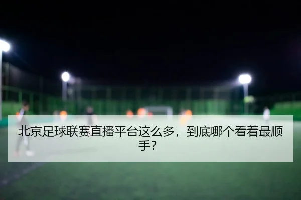 bei-jing-zu-qiu-lian-sai-zhi-bo-ping-tai-zhe-me-duo-dao-di-na-ge-kan-zhe-zui-shun-shou-2-282.jpg