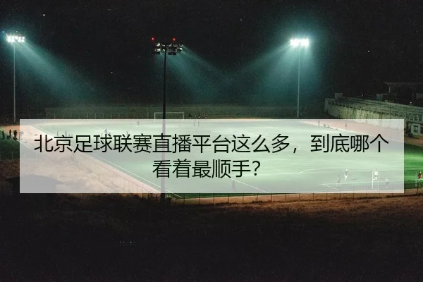 北京足球联赛直播平台这么多，到底哪个看着最顺手？