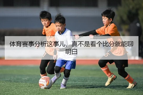 体育赛事分析这事儿，真不是看个比分就能聊明白