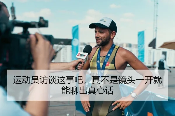 运动员访谈这事吧，真不是镜头一开就能聊出真心话