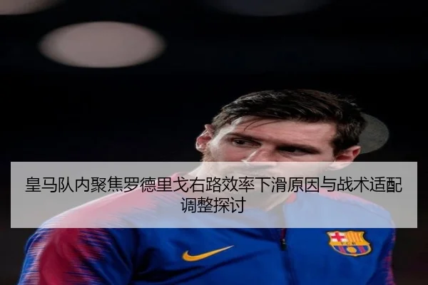 皇马队内聚焦罗德里戈右路效率下滑原因与战术适配调整探讨