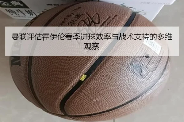 曼联评估霍伊伦赛季进球效率与战术支持的多维观察