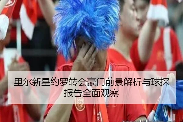 里尔新星约罗转会豪门前景解析与球探报告全面观察