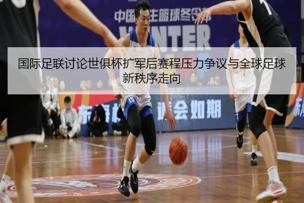 国际足联讨论世俱杯扩军后赛程压力争议与全球足球新秩序走向