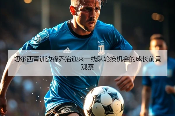 切尔西青训边锋乔治迎来一线队轮换机会的成长前景观察