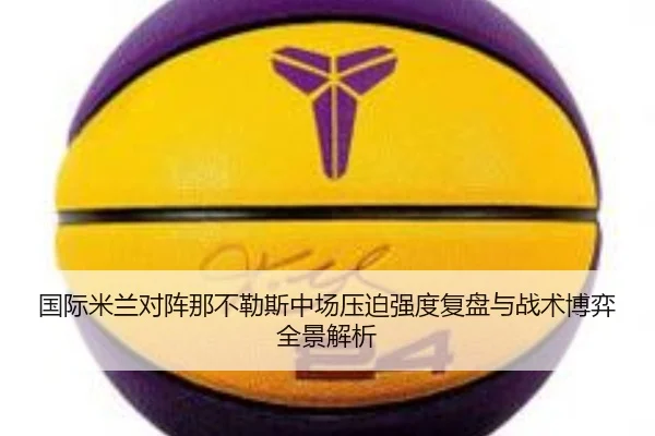 国际米兰对阵那不勒斯中场压迫强度复盘与战术博弈全景解析