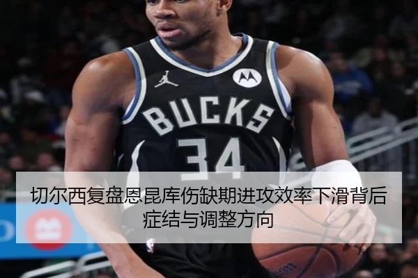 切尔西复盘恩昆库伤缺期进攻效率下滑背后症结与调整方向