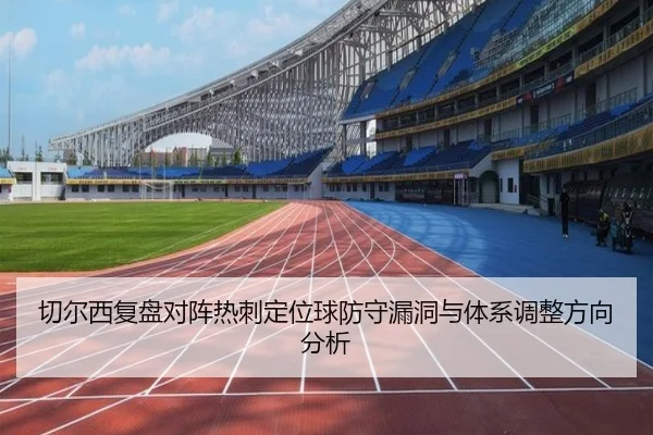 切尔西复盘对阵热刺定位球防守漏洞与体系调整方向分析