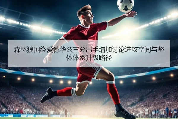 森林狼围绕爱德华兹三分出手增加讨论进攻空间与整体体系升级路径