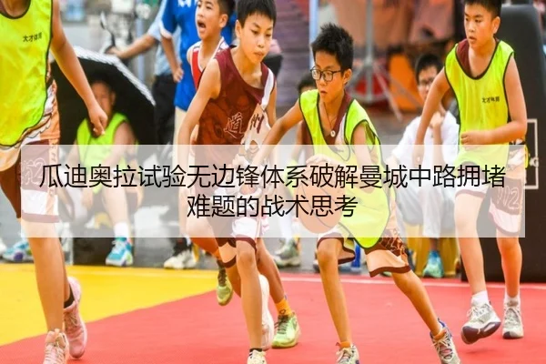 瓜迪奥拉试验无边锋体系破解曼城中路拥堵难题的战术思考