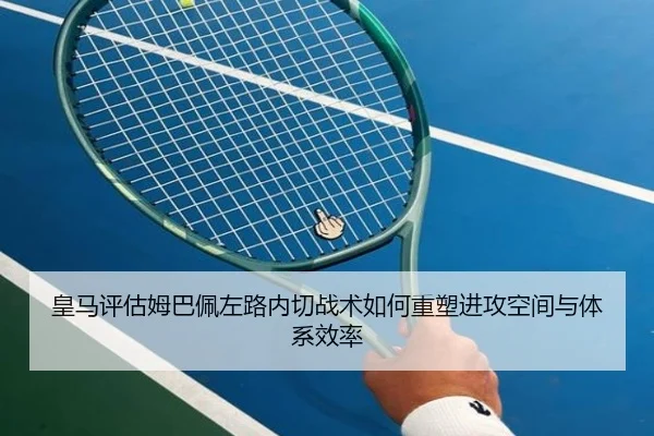 皇马评估姆巴佩左路内切战术如何重塑进攻空间与体系效率