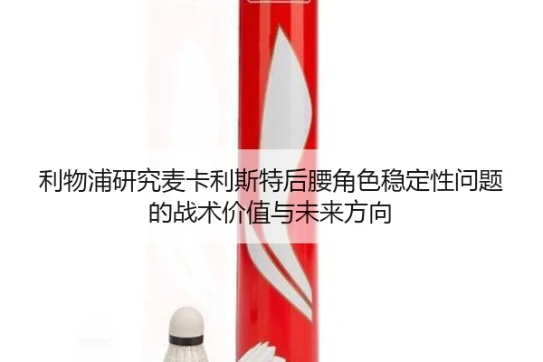 利物浦研究麦卡利斯特后腰角色稳定性问题的战术价值与未来方向