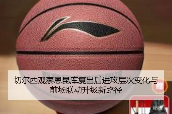 切尔西观察恩昆库复出后进攻层次变化与前场联动升级新路径