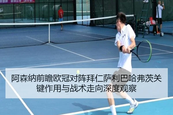 阿森纳前瞻欧冠对阵拜仁萨利巴哈弗茨关键作用与战术走向深度观察
