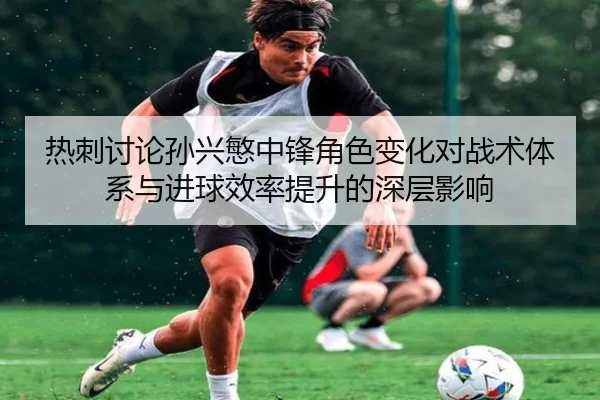 热刺讨论孙兴慜中锋角色变化对战术体系与进球效率提升的深层影响