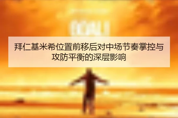 拜仁基米希位置前移后对中场节奏掌控与攻防平衡的深层影响