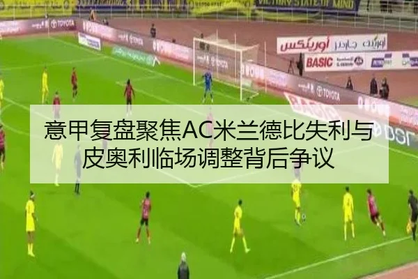 意甲复盘聚焦AC米兰德比失利与皮奥利临场调整背后争议