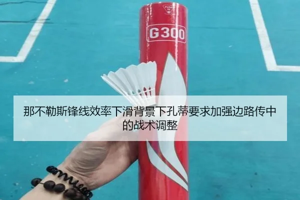那不勒斯锋线效率下滑背景下孔蒂要求加强边路传中的战术调整